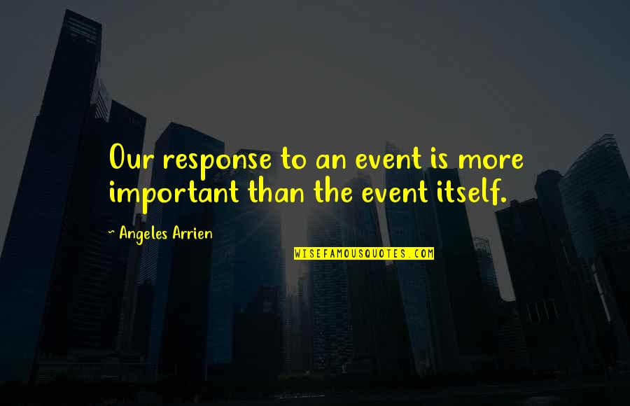 Kinda Hate You Quotes By Angeles Arrien: Our response to an event is more important Kinda Hate You Quotes By Angeles Arrien: Our response to an event is more important