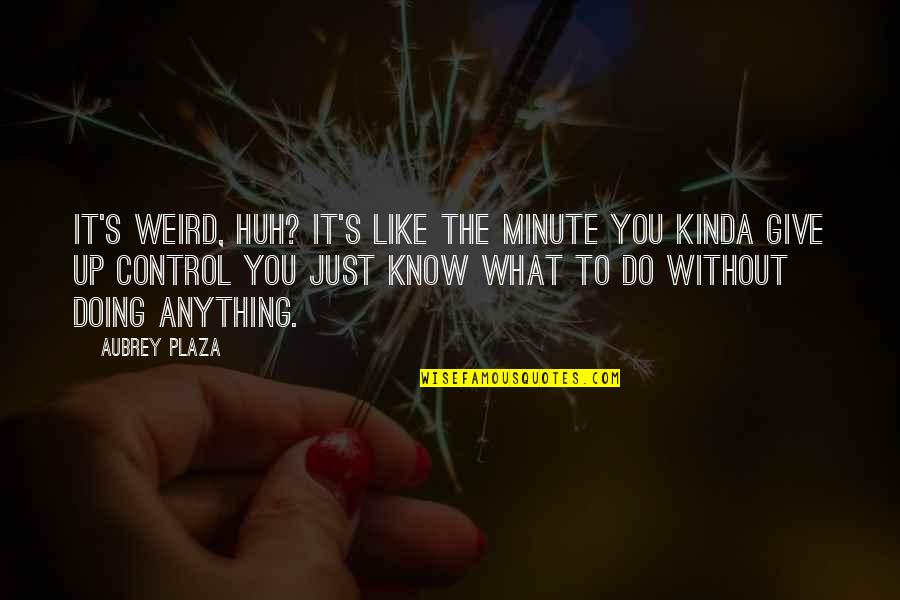 Kinda Like You Quotes By Aubrey Plaza: It's weird, huh? It's like the minute you Kinda Like You Quotes By Aubrey Plaza: It's weird, huh? It's like the minute you