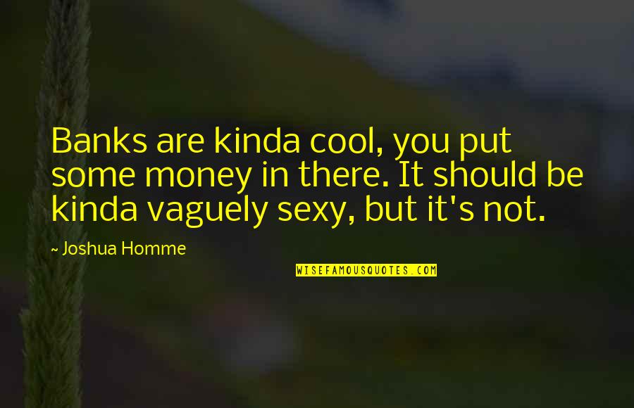 Kinda Quotes By Joshua Homme: Banks are kinda cool, you put some money Kinda Quotes By Joshua Homme: Banks are kinda cool, you put some money