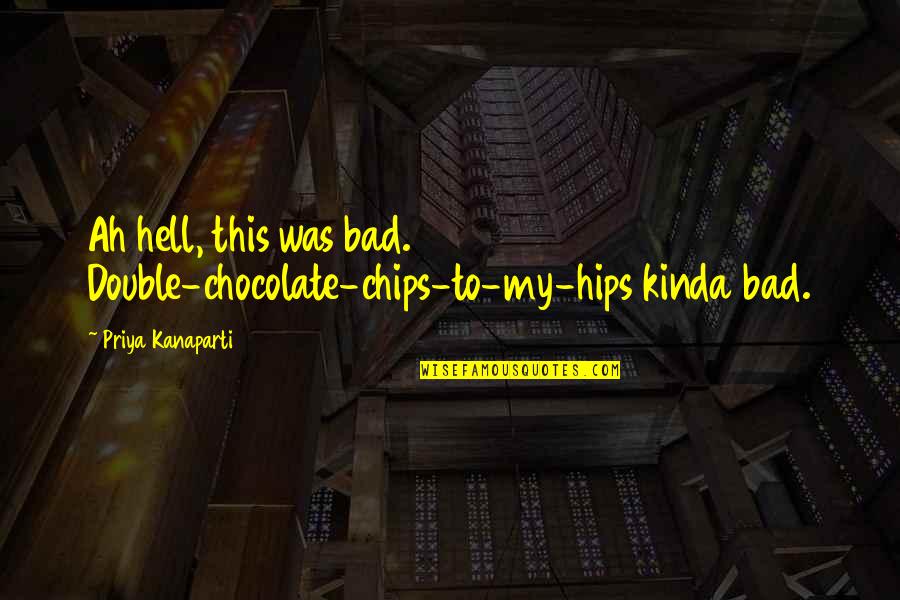Kinda Quotes By Priya Kanaparti: Ah hell, this was bad. Double-chocolate-chips-to-my-hips kinda bad. Kinda Quotes By Priya Kanaparti: Ah hell, this was bad. Double-chocolate-chips-to-my-hips kinda bad.