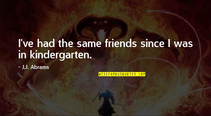 Kindergarten Friends Quotes By J.J. Abrams: I've had the same friends since I was Kindergarten Friends Quotes By J.J. Abrams: I've had the same friends since I was