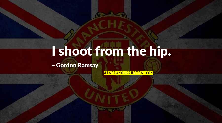 Kindergartens In The House Quotes By Gordon Ramsay: I shoot from the hip. Kindergartens In The House Quotes By Gordon Ramsay: I shoot from the hip.