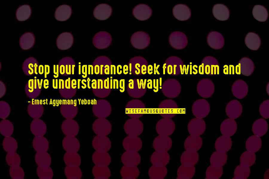 Kindertransport Helga Quotes By Ernest Agyemang Yeboah: Stop your ignorance! Seek for wisdom and give