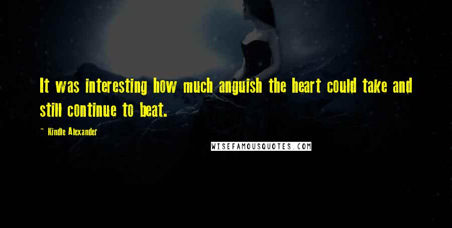 Kindle Alexander quotes: It was interesting how much anguish the heart could take and still continue to beat.