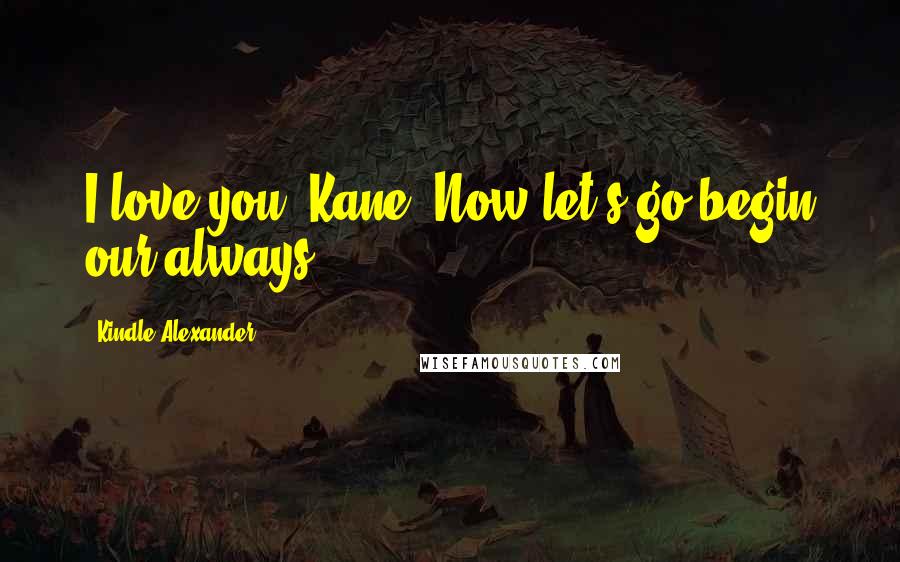 Kindle Alexander quotes: I love you, Kane. Now let's go begin our always.