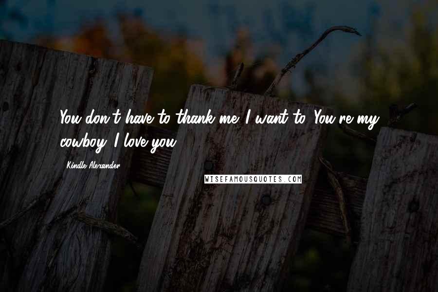 Kindle Alexander quotes: You don't have to thank me. I want to. You're my cowboy. I love you,