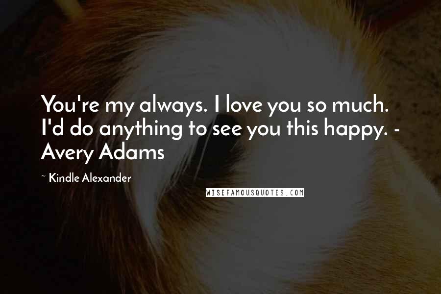 Kindle Alexander quotes: You're my always. I love you so much. I'd do anything to see you this happy. - Avery Adams