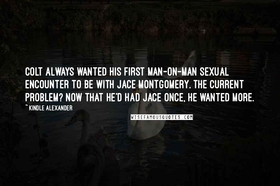 Kindle Alexander quotes: Colt always wanted his first man-on-man sexual encounter to be with Jace Montgomery. The current problem? Now that he'd had Jace once, he wanted more.