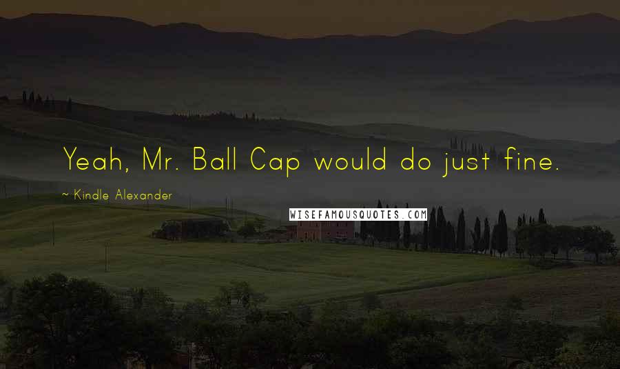 Kindle Alexander quotes: Yeah, Mr. Ball Cap would do just fine.
