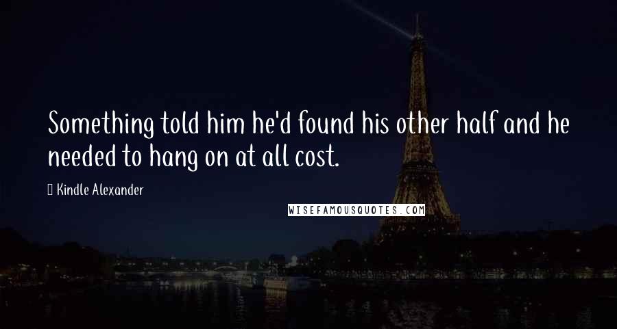 Kindle Alexander quotes: Something told him he'd found his other half and he needed to hang on at all cost.
