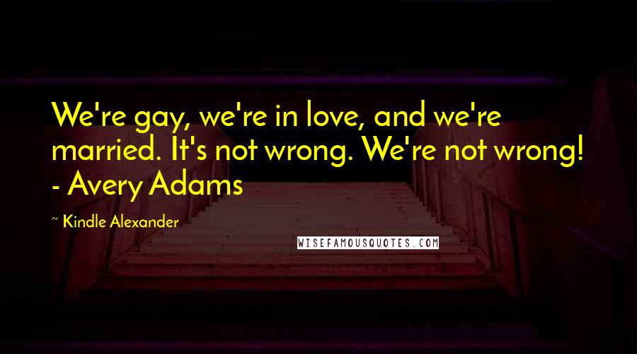 Kindle Alexander quotes: We're gay, we're in love, and we're married. It's not wrong. We're not wrong! - Avery Adams