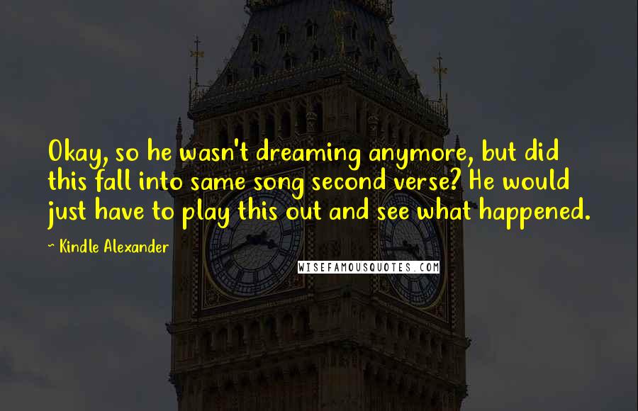 Kindle Alexander quotes: Okay, so he wasn't dreaming anymore, but did this fall into same song second verse? He would just have to play this out and see what happened.
