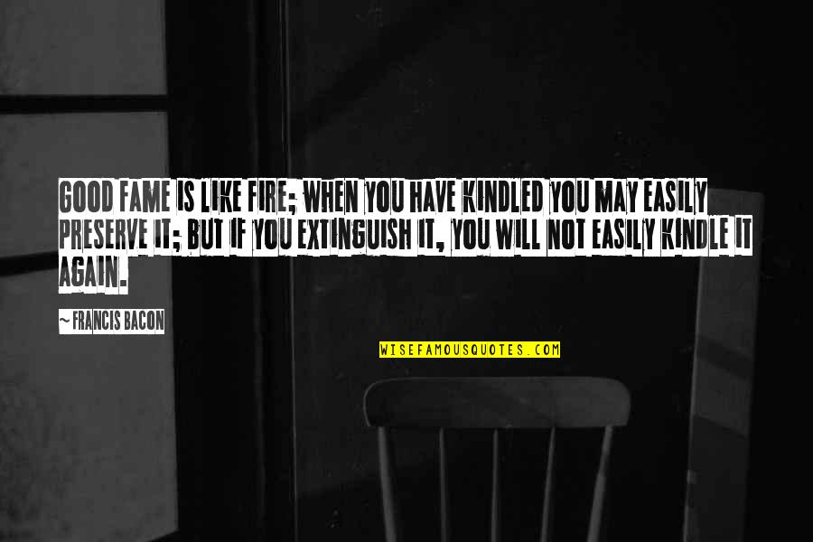 Kindled Quotes By Francis Bacon: Good fame is like fire; when you have