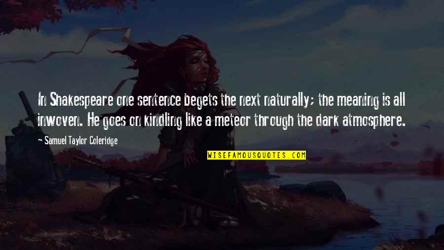 Kindling Quotes By Samuel Taylor Coleridge: In Shakespeare one sentence begets the next naturally; Kindling Quotes By Samuel Taylor Coleridge: In Shakespeare one sentence begets the next naturally;