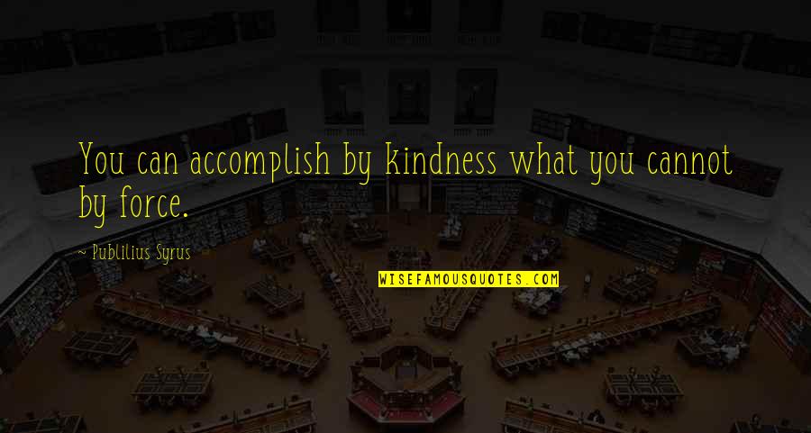 Kindness Accomplish Quotes By Publilius Syrus: You can accomplish by kindness what you cannot Kindness Accomplish Quotes By Publilius Syrus: You can accomplish by kindness what you cannot