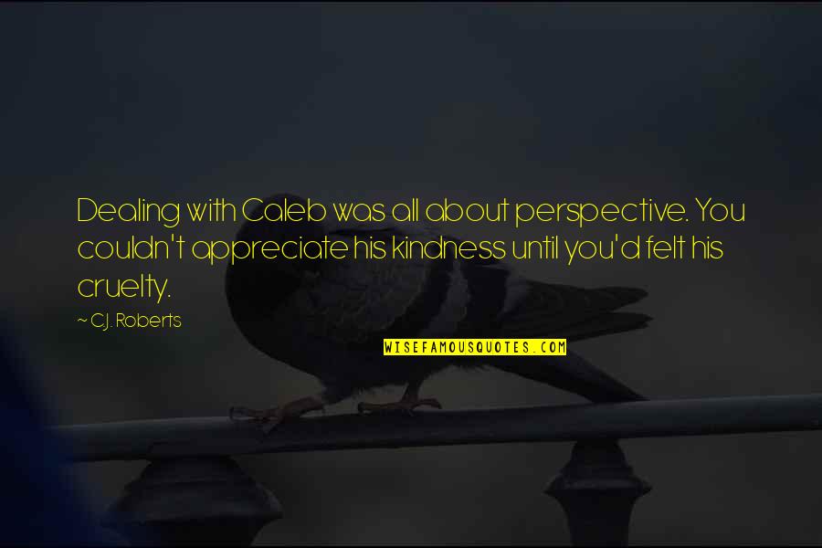 Kindness And Cruelty Quotes By C.J. Roberts: Dealing with Caleb was all about perspective. You Kindness And Cruelty Quotes By C.J. Roberts: Dealing with Caleb was all about perspective. You