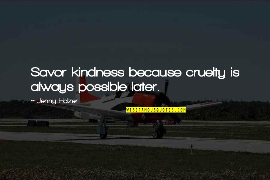 Kindness And Cruelty Quotes By Jenny Holzer: Savor kindness because cruelty is always possible later. Kindness And Cruelty Quotes By Jenny Holzer: Savor kindness because cruelty is always possible later.
