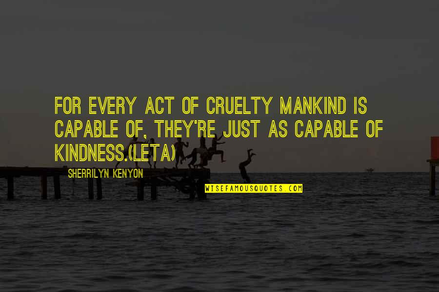 Kindness And Cruelty Quotes By Sherrilyn Kenyon: For every act of cruelty mankind is capable Kindness And Cruelty Quotes By Sherrilyn Kenyon: For every act of cruelty mankind is capable