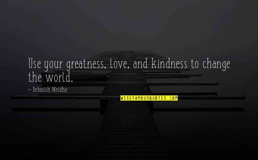 Kindness And The World Quotes By Debasish Mridha: Use your greatness, love, and kindness to change Kindness And The World Quotes By Debasish Mridha: Use your greatness, love, and kindness to change