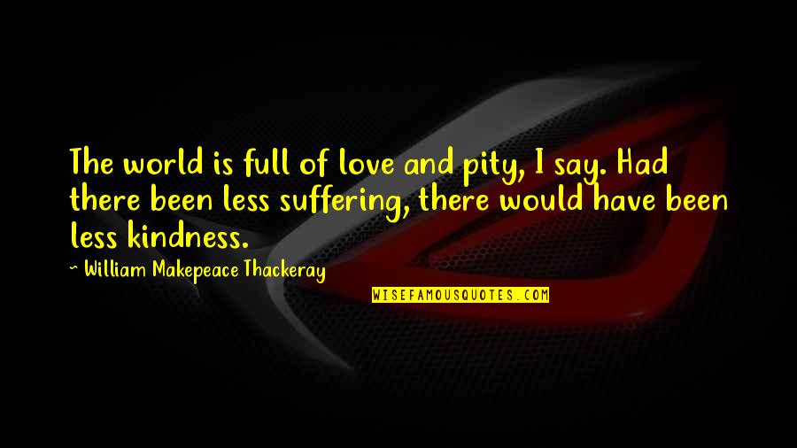 Kindness And The World Quotes By William Makepeace Thackeray: The world is full of love and pity, Kindness And The World Quotes By William Makepeace Thackeray: The world is full of love and pity,