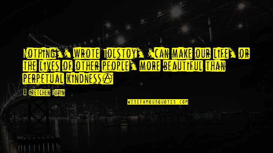 Kindness Beautiful Quotes By Gretchen Rubin: Nothing,' wrote Tolstoy, 'can make our life, or Kindness Beautiful Quotes By Gretchen Rubin: Nothing,' wrote Tolstoy, 'can make our life, or