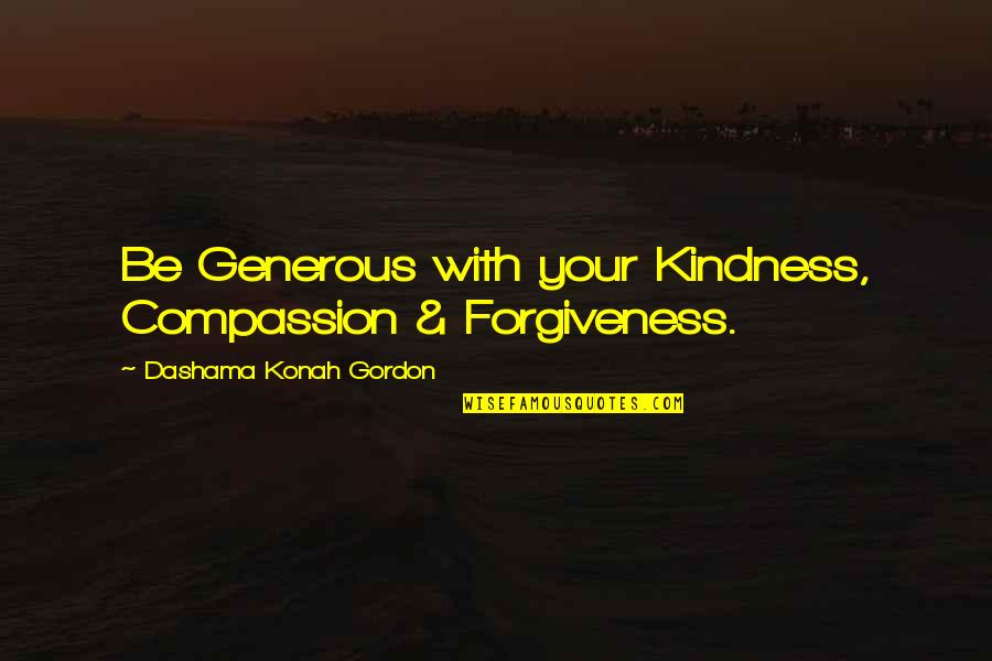 Kindness Compassion Quotes By Dashama Konah Gordon: Be Generous with your Kindness, Compassion & Forgiveness.