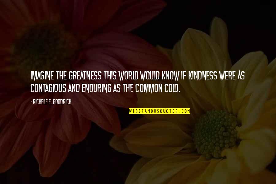 Kindness Contagious Quotes By Richelle E. Goodrich: Imagine the greatness this world would know if Kindness Contagious Quotes By Richelle E. Goodrich: Imagine the greatness this world would know if