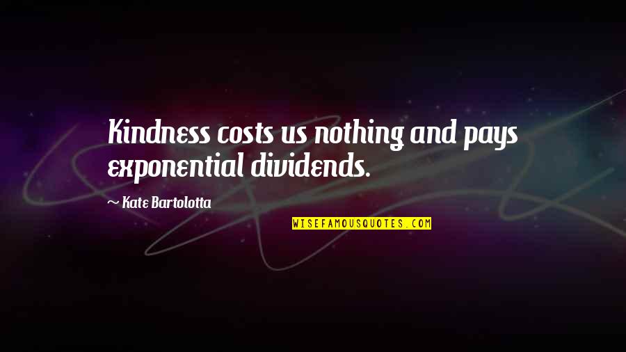 Kindness Costs Nothing Quotes By Kate Bartolotta: Kindness costs us nothing and pays exponential dividends. Kindness Costs Nothing Quotes By Kate Bartolotta: Kindness costs us nothing and pays exponential dividends.