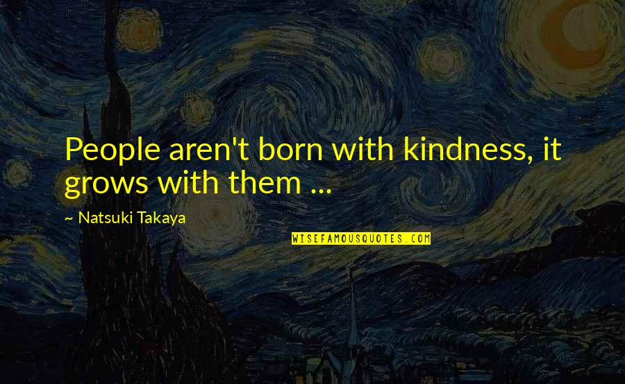 Kindness Grows Quotes By Natsuki Takaya: People aren't born with kindness, it grows with Kindness Grows Quotes By Natsuki Takaya: People aren't born with kindness, it grows with