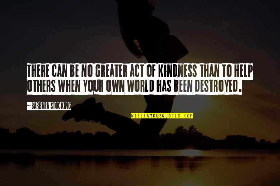 Kindness Helping Others Quotes By Barbara Stocking: There can be no greater act of kindness