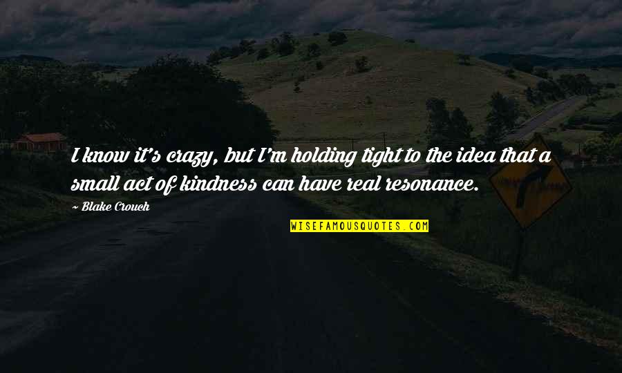 Kindness I Quotes By Blake Crouch: I know it's crazy, but I'm holding tight Kindness I Quotes By Blake Crouch: I know it's crazy, but I'm holding tight