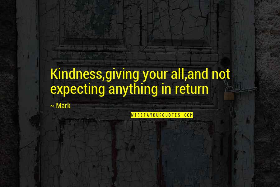 Kindness In Return Quotes By Mark: Kindness,giving your all,and not expecting anything in return