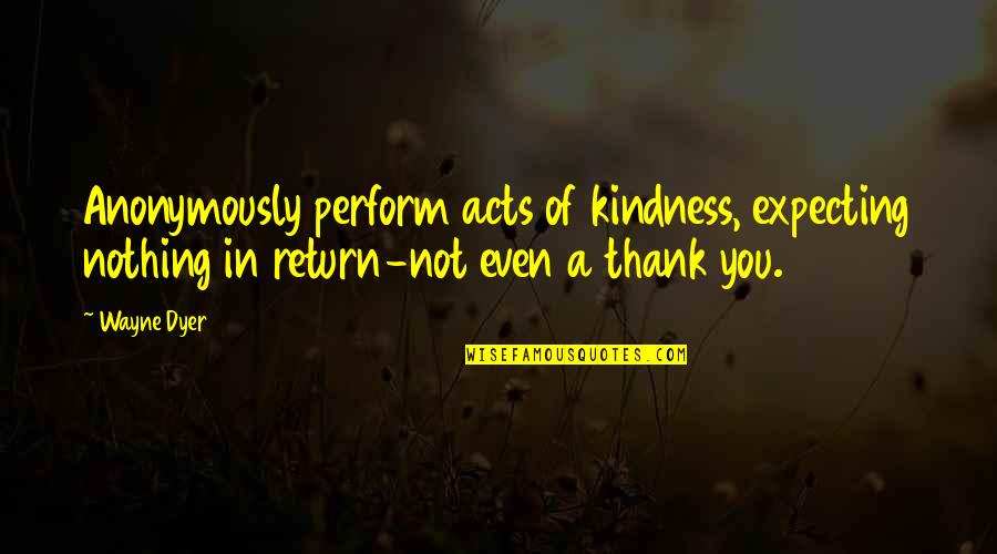 Kindness In Return Quotes By Wayne Dyer: Anonymously perform acts of kindness, expecting nothing in