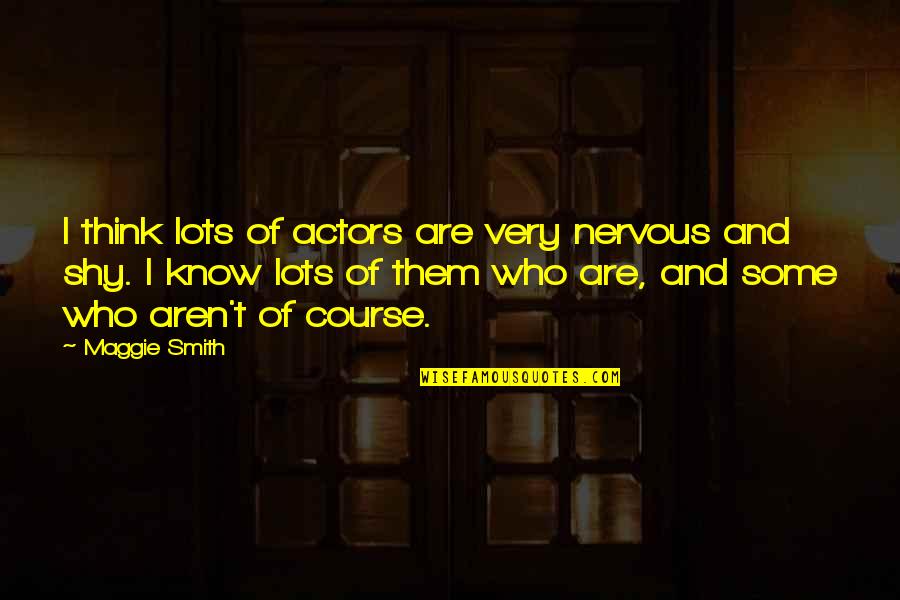 Kindness In Tough Times Quotes By Maggie Smith: I think lots of actors are very nervous Kindness In Tough Times Quotes By Maggie Smith: I think lots of actors are very nervous