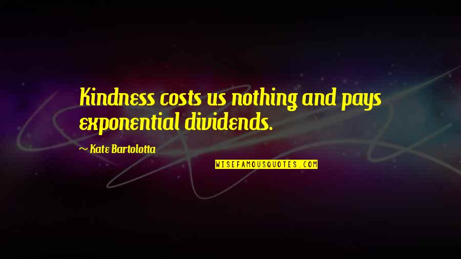 Kindness Pays Quotes By Kate Bartolotta: Kindness costs us nothing and pays exponential dividends.