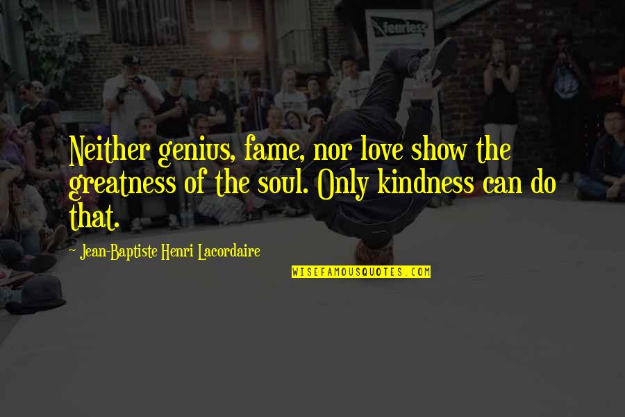 Kindness That Quotes By Jean-Baptiste Henri Lacordaire: Neither genius, fame, nor love show the greatness