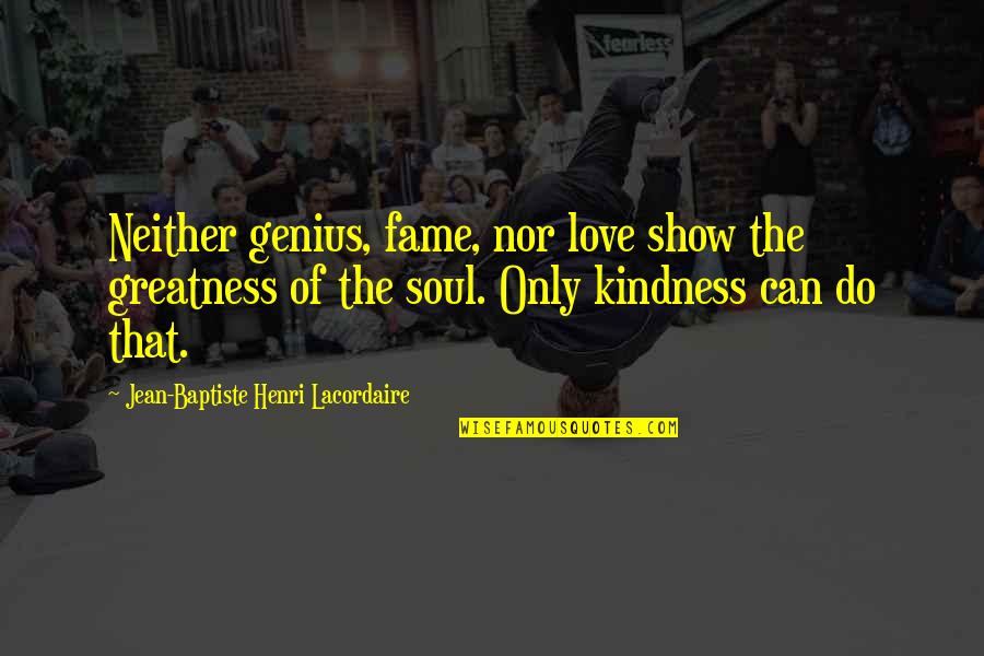 Kindness That Quotes By Jean-Baptiste Henri Lacordaire: Neither genius, fame, nor love show the greatness Kindness That Quotes By Jean-Baptiste Henri Lacordaire: Neither genius, fame, nor love show the greatness