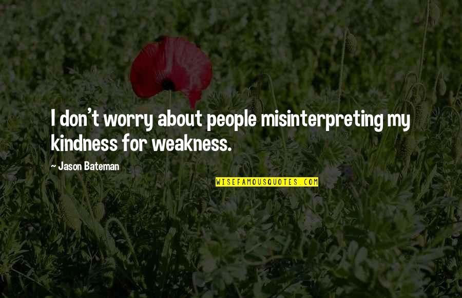 Kindness Weakness Quotes By Jason Bateman: I don't worry about people misinterpreting my kindness