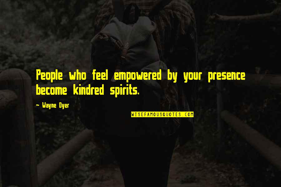 Kindred Spirits Friendship Quotes By Wayne Dyer: People who feel empowered by your presence become