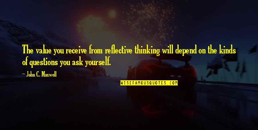 Kinds Of Inspirational Quotes By John C. Maxwell: The value you receive from reflective thinking will