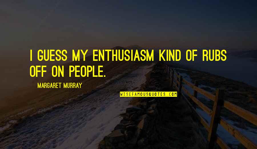 Kinesics Quotes By Margaret Murray: I guess my enthusiasm kind of rubs off Kinesics Quotes By Margaret Murray: I guess my enthusiasm kind of rubs off