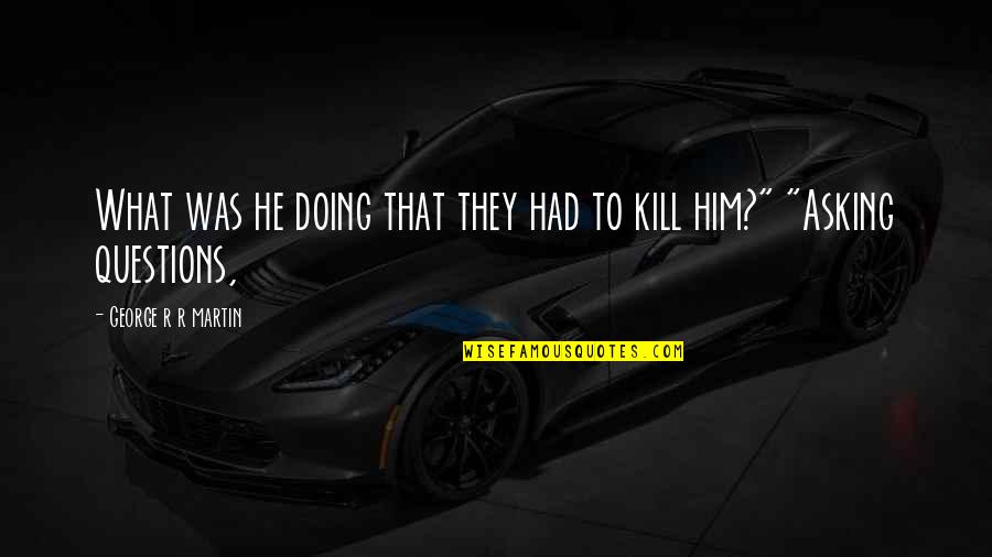 Kineya 301 Quotes By George R R Martin: What was he doing that they had to Kineya 301 Quotes By George R R Martin: What was he doing that they had to