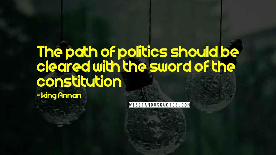 King Annan quotes: The path of politics should be cleared with the sword of the constitution