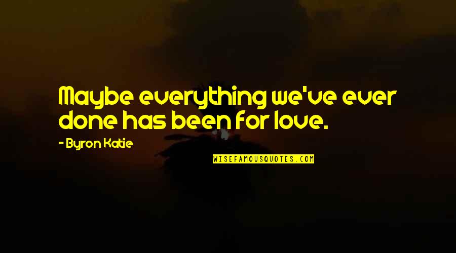 King Arthur Love Quotes By Byron Katie: Maybe everything we've ever done has been for