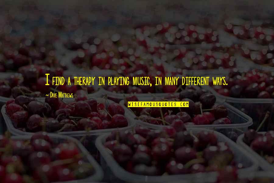 King Arthur S Knights Quotes By Dave Matthews: I find a therapy in playing music, in