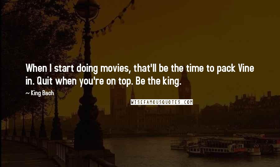 King Bach quotes: When I start doing movies, that'll be the time to pack Vine in. Quit when you're on top. Be the king.