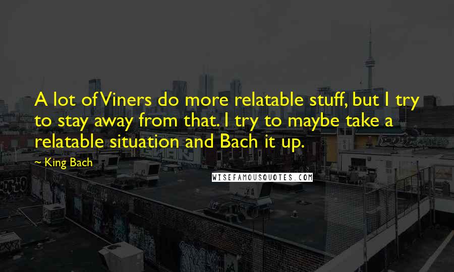 King Bach quotes: A lot of Viners do more relatable stuff, but I try to stay away from that. I try to maybe take a relatable situation and Bach it up.