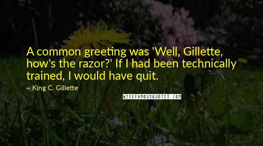 King C. Gillette quotes: A common greeting was 'Well, Gillette, how's the razor?' If I had been technically trained, I would have quit. King C. Gillette quotes: A common greeting was 'Well, Gillette, how's the razor?' If I had been technically trained, I would have quit.