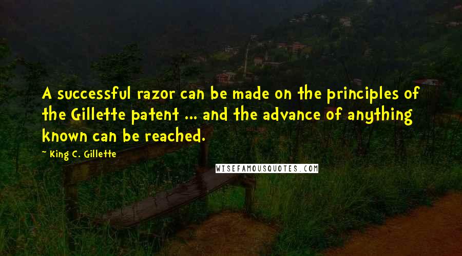 King C. Gillette quotes: A successful razor can be made on the principles of the Gillette patent ... and the advance of anything known can be reached.