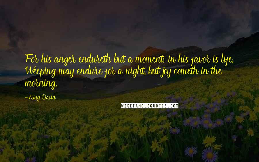 King David quotes: For his anger endureth but a moment; in his favor is life. Weeping may endure for a night, but joy cometh in the morning.